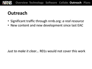 Overview Technology Software Collabs Outreach Plans


Outreach
• Significant traffic through nrnb.org: a real resource
• New content and new development since last EAC




Just to make it clear… R01s would not cover this work
 