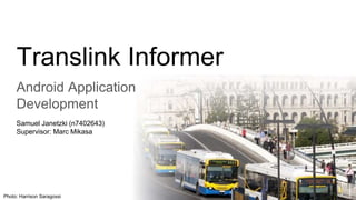 Translink Informer
Android Application
Development
Samuel Janetzki (n7402643)
Supervisor: Marc Mikasa
Photo: Harrison Saragossi
 