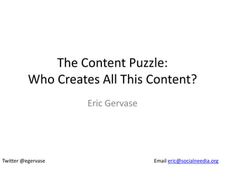 The Content Puzzle:
          Who Creates All This Content?
                    Eric Gervase




Twitter @egervase                  Email eric@socialneedia.org
 