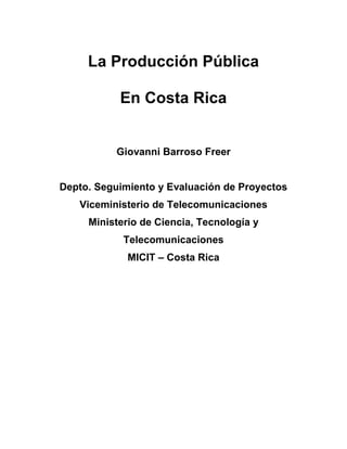 La Producción Pública
En Costa Rica
Giovanni Barroso Freer
Depto. Seguimiento y Evaluación de Proyectos
Viceministerio de Telecomunicaciones
Ministerio de Ciencia, Tecnología y
Telecomunicaciones
MICIT – Costa Rica
 