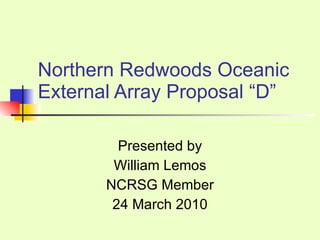 Northern Redwoods Oceanic External Array Proposal “D” Presented by William Lemos NCRSG Member 24 March 2010 