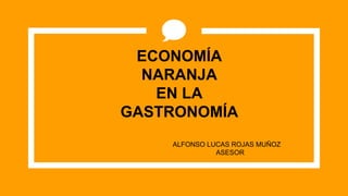 ECONOMÍA
NARANJA
EN LA
GASTRONOMÍA
ALFONSO LUCAS ROJAS MUÑOZ
ASESOR
 