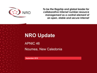 NRO Update
APNIC 46
Noumea, New Caledonia
September 2018
To be the flagship and global leader for
collaborative Internet number resource
management as a central element of
an open, stable and secure Internet
 
