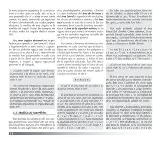 18
Se toma un punto cualquiera de la arista co-
mún a las dos caras; en cada cara, se traza
una perpendicular a la arista en ese punto
común. Así queda construido un ángulo en
el nuevo plano formado por las dos perpen-
diculares: la medida de este ángulo es la
medida del ángulo diedro. Por ejemplo, en
el cubo, todos los ángulos diedros miden
90o.
Hay otros ángulos de interés en los po-
liedros; por ejemplo, el que forman la altura
y la generatriz de un cono recto; o la apote-
ma de una pirámide regular con una de sus
aristas o con su altura. Para la obtención de
su medida hay que proceder en cada caso
a partir de los datos que se suministren al
respecto, y recurrir a alguna regularidad
presente en el triángulo.
¿Cuánto mide el ángulo que forman
la generatriz y la altura de un cono, si la
primera mide 18 cm y el radio de la base
mide 9 cm?
Al construir el triángulo rectángulo que
forman el radio de la base y la altura como
catetos, y la generatriz como hipotenusa,
se observa que el radio mide la mitad que
la hipotenusa; por consiguiente, el triángu-
lo rectángulo considerado es la “mitad” de
un triángulo equilátero; el ángulo buscado
mide 30o.
4.3. Medidas de superﬁcies
Son diversas las superﬁcies de los cuer-
pos geométricos, susceptibles de ser medi-
das (recuérdese que por área entendemos la
medida de una superﬁcie). Así, en los pris-
mas, paralelepípedos, pirámides, cilindros
y conos, hablamos del área de las bases y
del área lateral (o superﬁcie de revolución,
en el caso de cilindros y conos); y del área
total cuando se trata de la suma de las dos
anteriores. En el caso de la esfera, nos refe-
rimos al área de la superﬁcie esférica (o de
alguna de sus porciones); de manera análo-
ga, en los poliedros regulares se habla del
área de su superﬁcie externa.
No vamos a llenarnos de fórmulas; sim-
plemente, en cada caso hay que evaluar la
ﬁgura en cuestión, precisar los polígonos o
círculos que forman las bases, y los polígo-
nos de las caras laterales, tomar en cuenta
los datos que se aportan, y hallar el área
de la superﬁcie solicitada. Tan sólo desta-
camos como novedad que el área de una
superﬁcie esférica de radio r equivale al
área de cuatro círculos del mismo radio (4
círculos máximos); es decir:
A = 4 x π x r2.
¿Cuál es el área total de un cubo si su
diagonal interna mide 8 cm?
El área total de un cubo es la suma de las
áreas de sus seis caras, que son cuadrados.
Si la arista mide a cm, al área total será: A =
6 x a2. No conocemos el valor de a, sino la
medida de la diagonal del cubo, 8 cm. Pero
como acabamos de ver, existe una relación
entre la diagonal d y la arista a de un cubo:
d = a 3 ; de aquí, d2 = (a 3 )2 = 3 x a2.
Como necesitamos 6 x a2, basta multiplicar
la igualdad anterior por dos: 2 x d2 = 6 x a2;
y llegamos a: A = 6 x a2 = 2 x d2; luego A =
2 x 82 = 2 x 64 = 128 cm2.
Un tubo para guardar planos tiene for-
ma de cilindro; su altura mide 70 cm y el
diámetro de su tapa, 10 cm. Si se desea fo-
rrarlo interiormente con una tela (sin incluir
las tapas), ¿cuánta tela hará falta?
Nos están pidiendo calcular el área
lateral del cilindro. Como sabemos, la su-
perﬁcie lateral, extendida, tiene forma de
rectángulo, cuya base b mide exactamente
igual que la circunferencia de su base; y la
altura a coincide con la del cilindro.
Así que, b = 2 x π x r = 2 x π x 5 cm = 10
x π cm; a = 70 cm. Y el área solicitada es la
de un retal cuadrangular, cuya área es: (10 x
π cm) x 70 cm; es decir, A = 700 x π cm2.
¿Cuál es el área lateral de un cono cuya
altura mide 12 cm y el diámetro de su base,
10 cm?
El área lateral del cono equivale al área
del sector circular que se obtiene al desple-
garlo. Esta área (Cuaderno 15) viene dada
por: A = ½ x r x l, donde r es la longitud del
radio de la circunferencia a la que pertene-
ce el sector (en nuestro caso, la longitud de
la generatriz del cono), y l es la longitud del
arco del sector (en nuestro caso, la longitud
de la circunferencia de la base del cono).
Para obtener la longitud de la generatriz,
acudimos al triángulo rectángulo formado
por la altura y el radio de la base (catetos) y
la generatriz g (hipotenusa). En él, aplican-
do el teorema de Pitágoras, obtenemos: g2
= 122 + 52 = 169; de donde, g = 13 cm. Por
otro lado, la longitud l de la circunferencia
de la base es: l = 2 x π x 5 cm = 10 x π cm.
 