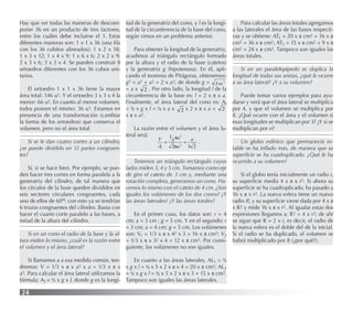 24
Hay que ver todas las maneras de descom-
poner 36 en un producto de tres factores,
entre los cuáles debe incluirse el 1. Estas
diferentes maneras son: 1 x 1 x 36 (una ﬁla
con los 36 cubitos alineados); 1 x 2 x 18;
1 x 3 x 12; 1 x 4 x 9; 1 x 6 x 6; 2 x 2 x 9;
2 x 3 x 6; 3 x 3 x 4. Se pueden construir 8
ortoedros diferentes con los 36 cubos uni-
tarios.
El ortoedro 1 x 1 x 36 tiene la mayor
área total: 146 u2. Y el ortoedro 3 x 3 x 4 la
menor: 66 u2. En cuanto al menor volumen,
todos poseen el mismo: 36 u3. Estamos en
presencia de una transformación (cambiar
la forma de los ortoedros) que conserva el
volumen, pero no el área total
Si se le dan cuatro cortes a un cilindro,
¿se puede dividirlo en 12 partes congruen-
tes?
Sí, si se hace bien. Por ejemplo, se pue-
den hacer tres cortes en forma paralela a la
generatriz del cilindro, de tal manera que
los círculos de la base queden divididos en
seis sectores circulares congruentes, cada
uno de ellos de 60o; con esto ya se tendrían
6 trozos congruentes del cilindro. Basta con
hacer el cuarto corte paralelo a las bases, a
mitad de la altura del cilindro.
Si en un cono el radio de la base y la al-
tura miden lo mismo, ¿cuál es la razón entre
el volumen y el área lateral?
Si llamamos a a esa medida común, ten-
dremos: V = 1/3 x π x a2 x a = 1/3 x π x
a3. Para calcular el área lateral utilizamos la
fórmula: Al = ½ x g x l, donde g es la longi-
tud de la generatriz del cono, y l es la longi-
tud de la circunferencia de la base del cono,
según vimos en un problema anterior.
Para obtener la longitud de la generatriz,
acudimos al triángulo rectángulo formado
por la altura y el radio de la base (catetos)
y la generatriz g (hipotenusa). En él, apli-
cando el teorema de Pitágoras, obtenemos:
g2 = a2 + a2 = 2 x a2; de donde g = 2
2xa
= a x 2 . Por otro lado, la longitud l de la
circunferencia de la base es: l = 2 x π x a.
Finalmente, el área lateral del cono es: Al
= ½ x g x l = ½ x a x 2 x 2 x π x a = 2
x π x a2.
La razón entre el volumen y el área la-
teral será:
2
3
2
3
1
2
3
a
a
a
A
V
l
=
=
π
π
.
Tenemos un triángulo rectángulo cuyos
lados miden 3, 4 y 5 cm. Tomamos como eje
de giro el cateto de 3 cm y, mediante una
rotación completa, generamos un cono. Ha-
cemos lo mismo con el cateto de 4 cm. ¿Son
iguales los volúmenes de los dos conos? ¿Y
las áreas laterales? ¿Y las áreas totales?
En el primer caso, los datos son: r = 4
cm; a = 3 cm ; g = 5 cm. Y en el segundo: r
= 3 cm; a = 4 cm; g = 5 cm. Los volúmenes
son: V1 = 1/3 x π x 42 x 3 = 16 x π cm3; V2
= 1/3 x π x 32 x 4 = 12 x π cm3. Por consi-
guiente, los volúmenes no son iguales.
En cuanto a las áreas laterales, AL1 = ½
x g x l = ½ x 5 x 2 x π x 4 = 20 x π cm2; AL2
= ½ x g x l = ½ x 5 x 2 x π x 3 = 15 x π cm2.
Tampoco son iguales las áreas laterales.
Para calcular las áreas totales agregamos
a las laterales el área de las bases respecti-
vas y se obtiene: AT1 = 20 x π cm2 + 16 x π
cm2 = 36 x π cm2; AT2 = 15 x π cm2 + 9 x π
cm2 = 24 x π cm2. Tampoco son iguales las
áreas totales.
Si en un paralelepípedo se duplica la
longitud de todas sus aristas, ¿qué le ocurre
a su área lateral? ¿Y a su volumen?
Puede tomar varios ejemplos para ayu-
darse y verá que el área lateral se multiplica
por 4, y que el volumen se multiplica por
8. ¿Qué ocurre con el área y el volumen si
esas longitudes se multiplican por 3? ¿Y si se
multiplican por n?
Un globo esférico que permanecía es-
table se ha inﬂado más, de manera que su
superﬁcie se ha cuadruplicado. ¿Qué le ha
ocurrido a su volumen?
Si el globo tenía inicialmente un radio r,
su superﬁcie medía 4 x π x r2. Si ahora su
superﬁcie se ha cuadruplicado, ha pasado a
16 x π x r2. La nueva esfera tiene un nuevo
radio R; y su superﬁcie viene dada por 4 x π
x R2 y mide 16 x π x r2. Al igualar estas dos
expresiones llegamos a: R2 = 4 x r2; de ahí
se sigue que R = 2 x r, es decir, el radio de
la nueva esfera es el doble del de la inicial.
Si el radio se ha duplicado, el volumen se
habrá multiplicado por 8 (¿por qué?).
 