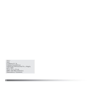 2
372.7
And.
Cuaderno N° 16
Cuerpos Geométricos
Federación Internacional Fe y Alegría,
junio 2007
32 p.; 21,5 x 19 cm.
ISBN: 978-980-6418-93-6
Matemáticas, Geometría
 
