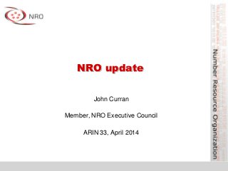 NRO update
John Curran
Member, NRO Executive Council
ARIN 33, April 2014
 