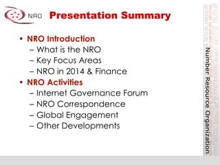 Presentation Summary
•  NRO Introduction
–  What is the NRO
–  Key Focus Areas
–  NRO in 2014 & Finance
•  NRO Activities
–  Internet Governance Forum
–  NRO Correspondence
–  Global Engagement
–  Other Developments
 