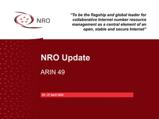 NRO Update
ARIN 49
24 - 27 April 2022
“To be the flagship and global leader for
collaborative Internet number resource
man...