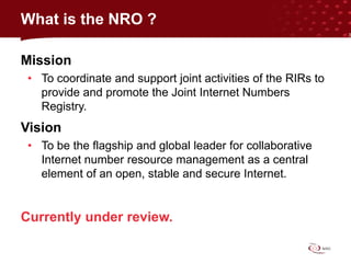 Mission
• To coordinate and support joint activities of the RIRs to
provide and promote the Joint Internet Numbers
Registr...