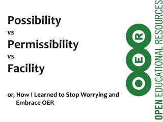 Possibility vs Permissibility vs Facility or, How I Learned to Stop Worrying and   Embrace OER 