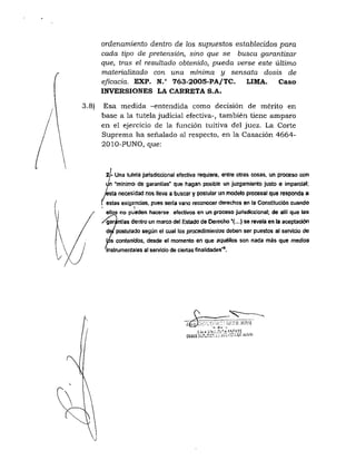 3.8)
ordenamiento dentro de los siípuesíos establecidos para
cada tipo de pretensión, sino que se busca garantizar
que, tras el resultado obtenido, pueda verse este último
materializado con una mínima y sensata dosis de
eficacia. EXP. N.° 763-2005-PA/TC. LIMA. Caso
INVERSIONES LA CARRETA S.A.
Esa medida -entendida como decisión de mérito en
base a la tutela judicial efectiva-, también tiene amparo
en el ejercicio de la función tuitiva del juez. La Corte
Suprema ha señalado al respecto, en la Casación 4664-
2010-PUNO, que:
2/- Una tutela jurisdiccional efectiva requiere, entre otras cosas, un proceso con
un "mínimo de garantías' que hagan posible un juzgamiento justo e impardal;
yesta necesidad nos lleva a buscar y postular un modelo procesal que resp(»ída a
f estas exigencias, pues sería vano reconocer derechos en la Constitución cuando
ellos no pueden hacerse efectivos en un proceso jurisdiccional; de allí que las
garantías dentro un marco del Estado de Derecho'{...) se revela en la aceptación
del postulado según el cual los procedimianíos deben ser puestos al servicio de
s contenidos, desde el momento en que aquéllos son nada más que medios
instrumentales al servicio de ciertas finalidades"'.
 