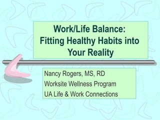 Work/Life Balance:  Fitting Healthy Habits into  Your Reality Nancy Rogers, MS, RD Worksite Wellness Program UA Life & Work Connections 