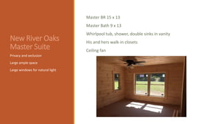 New River Oaks
Master Suite
Privacy and seclusion
Large ample space
Large windows for natural light
Master BR 15 x 13
Master Bath 9 x 13
Whirlpool tub, shower, double sinks in vanity
His and hers walk-in closets
Ceiling fan
 