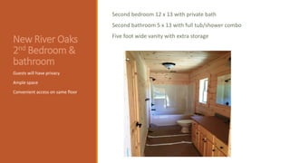 New River Oaks
2nd Bedroom &
bathroom
Guests will have privacy
Ample space
Convenient access on same floor
Second bedroom 12 x 13 with private bath
Second bathroom 5 x 13 with full tub/shower combo
Five foot wide vanity with extra storage
 
