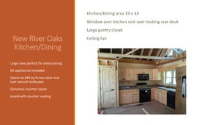 New River Oaks
Kitchen/Dining
Large area perfect for entertaining
All appliances included
Opens to 240 sq ft rear deck and
lush natural landscape
Generous counter space
Island with counter seating
Kitchen/Dining area 19 x 13
Window over kitchen sink over looking rear deck
Large pantry closet
Ceiling fan
 