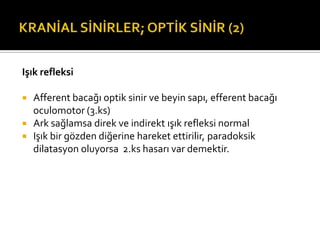 Işık refleksi

   Afferent bacağı optik sinir ve beyin sapı, efferent bacağı
    oculomotor (3.ks)
   Ark sağlamsa direk ve indirekt ışık refleksi normal
   Işık bir gözden diğerine hareket ettirilir, paradoksik
    dilatasyon oluyorsa 2.ks hasarı var demektir.
 