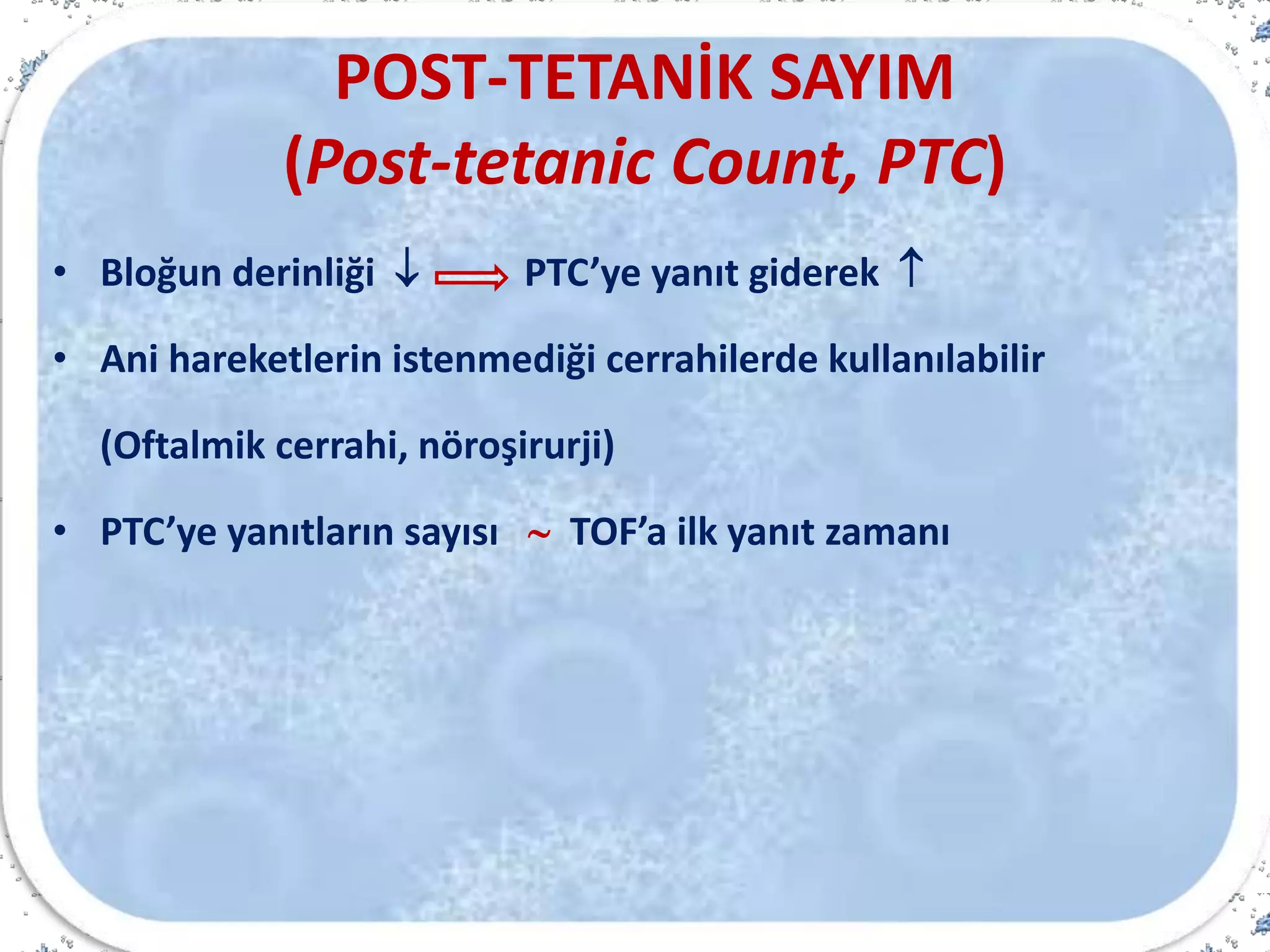 POST-TETANİK SAYIM
(Post-tetanic Count, PTC)
• Bloğun derinliği  PTC’ye yanıt giderek 
• Ani hareketlerin istenmediği cerrahilerde kullanılabilir
(Oftalmik cerrahi, nöroşirurji)
• PTC’ye yanıtların sayısı  TOF’a ilk yanıt zamanı
 
