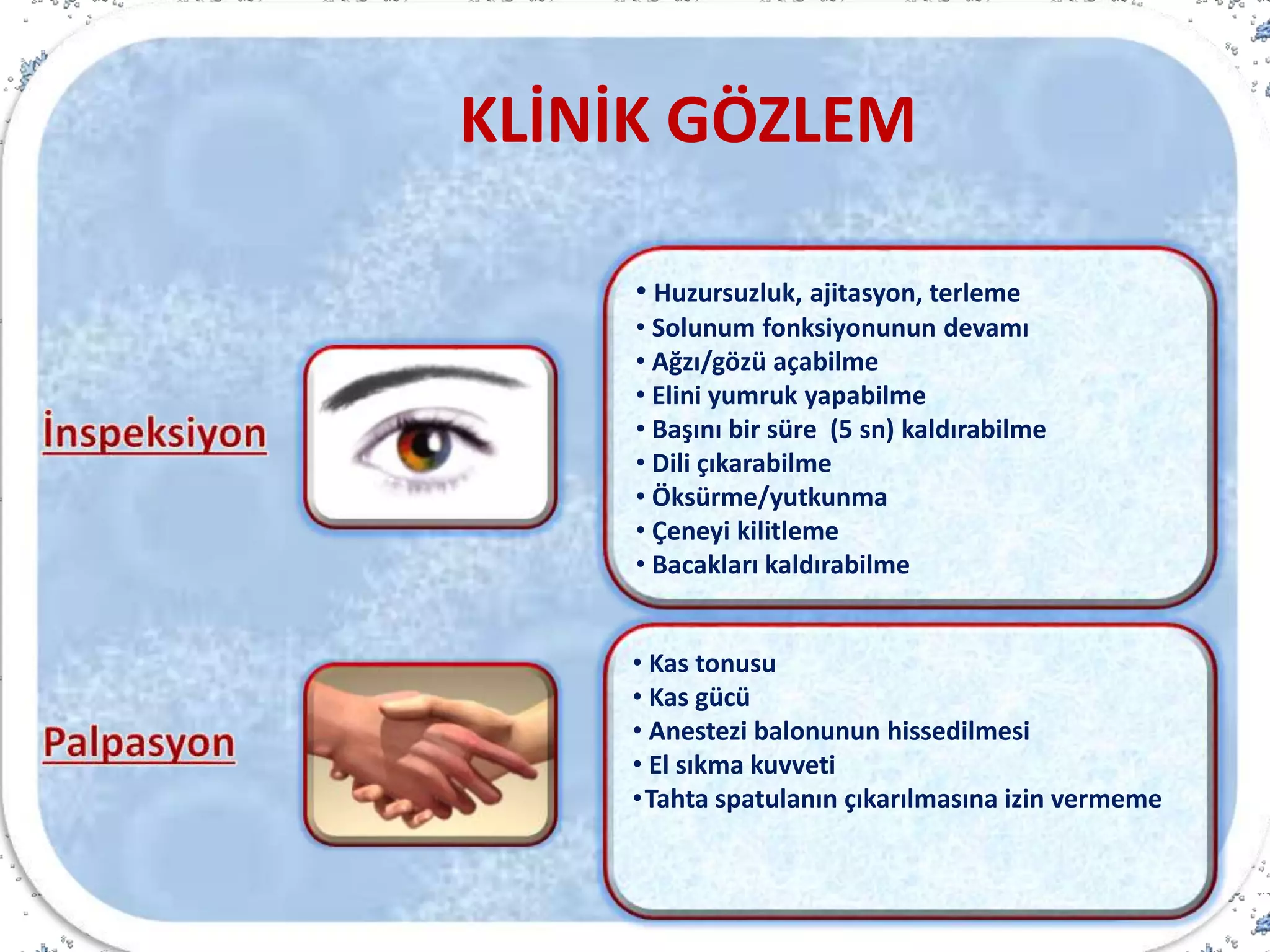 • Huzursuzluk, ajitasyon, terleme
• Solunum fonksiyonunun devamı
• Ağzı/gözü açabilme
• Elini yumruk yapabilme
• Başını bir süre (5 sn) kaldırabilme
• Dili çıkarabilme
• Öksürme/yutkunma
• Çeneyi kilitleme
• Bacakları kaldırabilme
• Kas tonusu
• Kas gücü
• Anestezi balonunun hissedilmesi
• El sıkma kuvveti
•Tahta spatulanın çıkarılmasına izin vermeme
KLİNİK GÖZLEM
 
