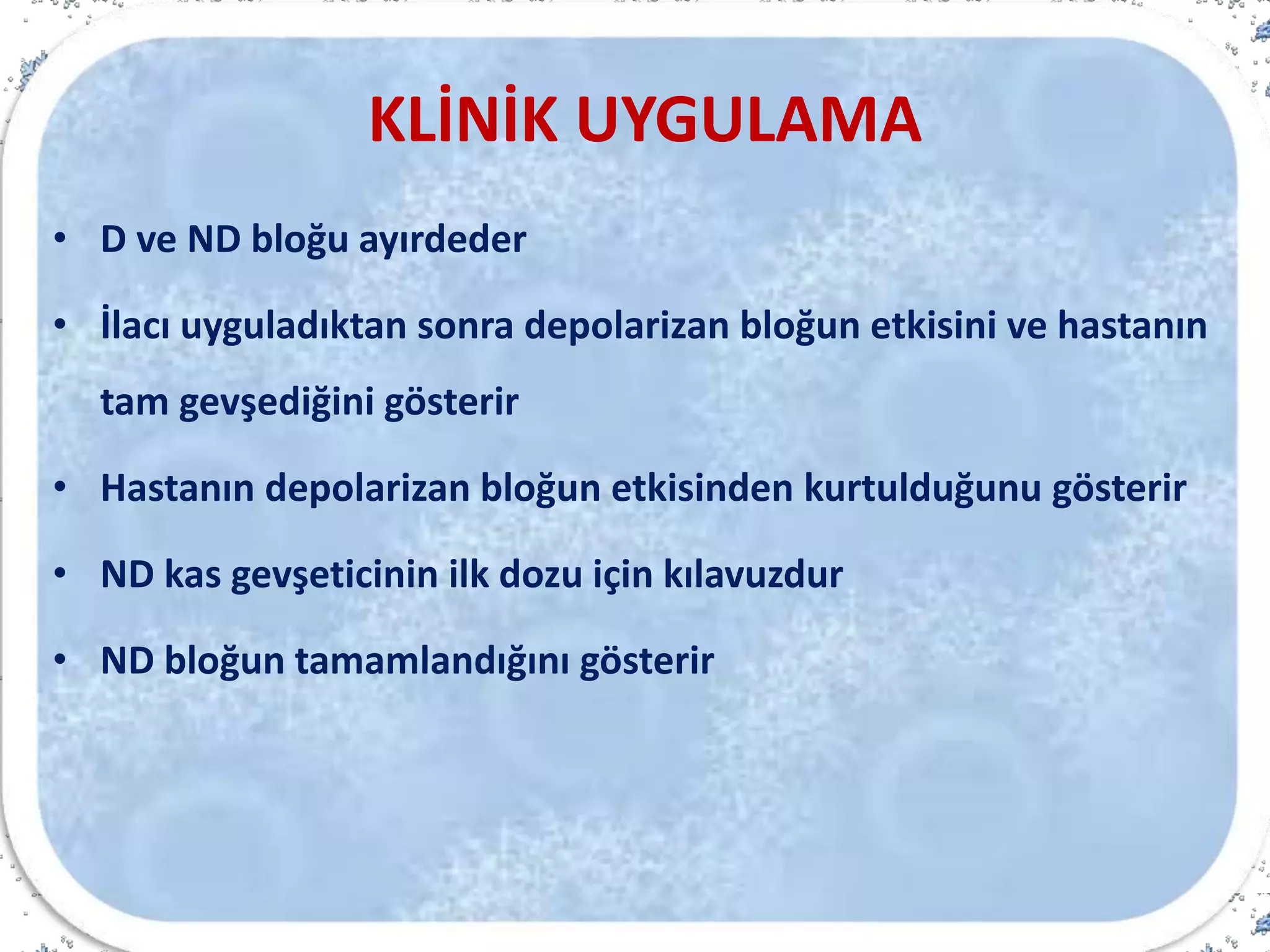 KLİNİK UYGULAMA
• D ve ND bloğu ayırdeder
• İlacı uyguladıktan sonra depolarizan bloğun etkisini ve hastanın
tam gevşediğini gösterir
• Hastanın depolarizan bloğun etkisinden kurtulduğunu gösterir
• ND kas gevşeticinin ilk dozu için kılavuzdur
• ND bloğun tamamlandığını gösterir
 