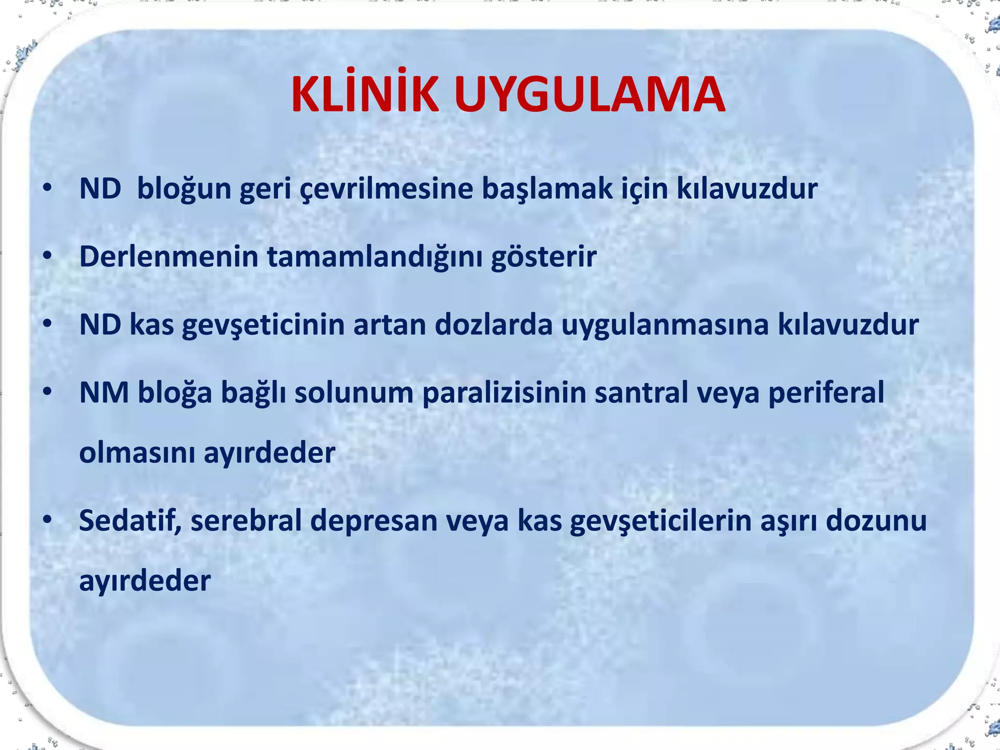 KLİNİK UYGULAMA
• ND bloğun geri çevrilmesine başlamak için kılavuzdur
• Derlenmenin tamamlandığını gösterir
• ND kas gevşeticinin artan dozlarda uygulanmasına kılavuzdur
• NM bloğa bağlı solunum paralizisinin santral veya periferal
olmasını ayırdeder
• Sedatif, serebral depresan veya kas gevşeticilerin aşırı dozunu
ayırdeder
 