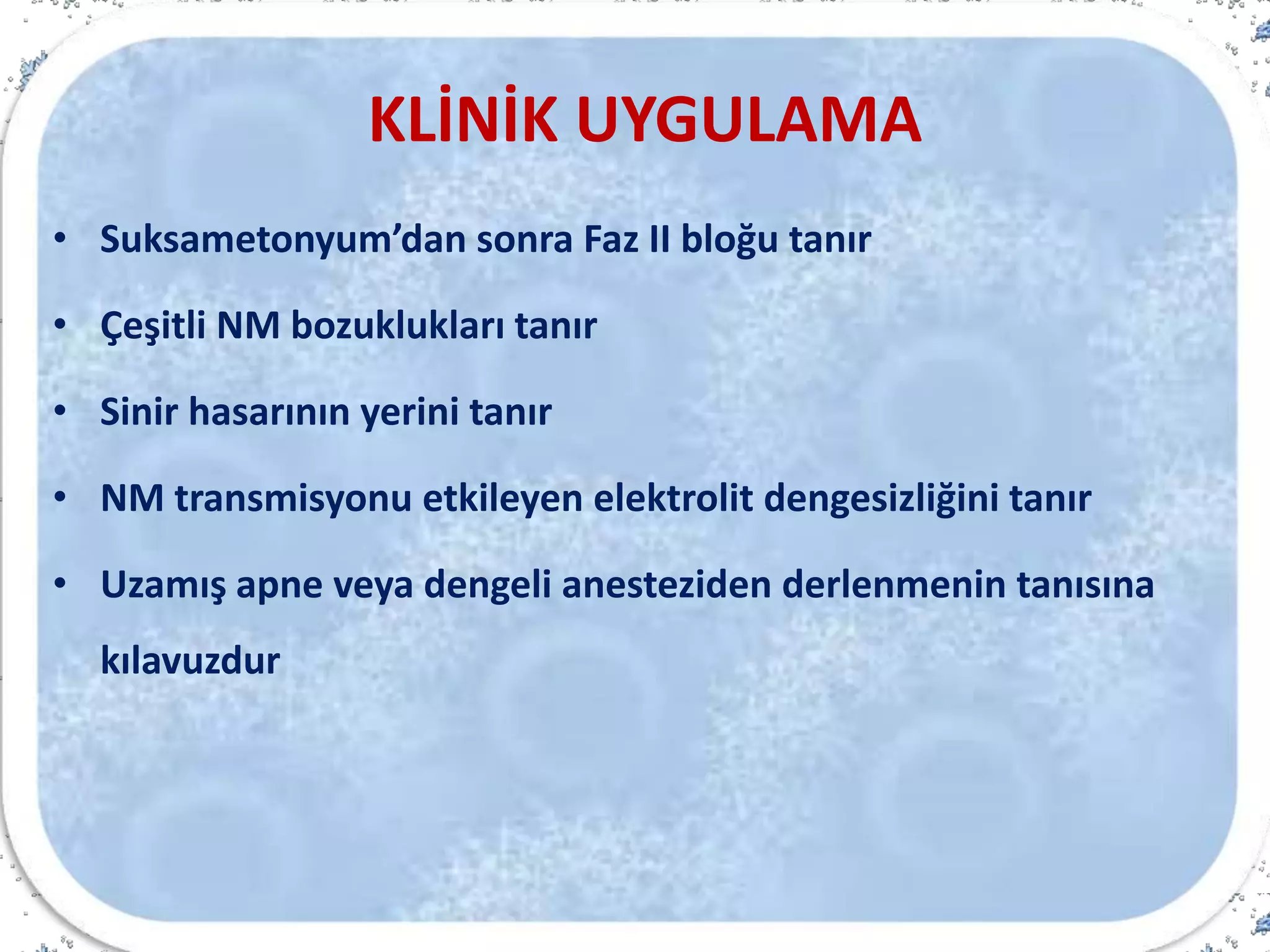KLİNİK UYGULAMA
• Suksametonyum’dan sonra Faz II bloğu tanır
• Çeşitli NM bozuklukları tanır
• Sinir hasarının yerini tanır
• NM transmisyonu etkileyen elektrolit dengesizliğini tanır
• Uzamış apne veya dengeli anesteziden derlenmenin tanısına
kılavuzdur
 