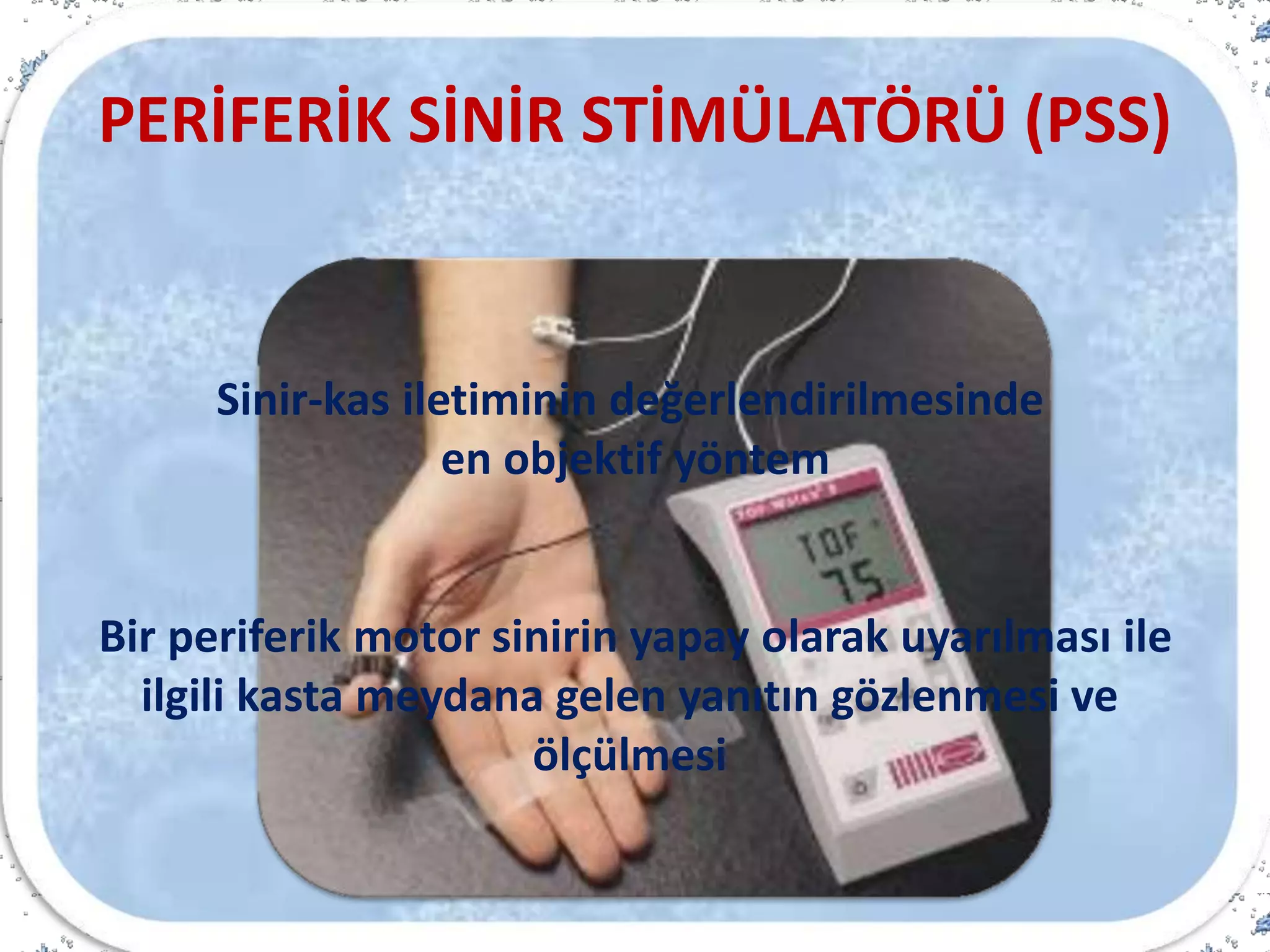 PERİFERİK SİNİR STİMÜLATÖRÜ (PSS)
Sinir-kas iletiminin değerlendirilmesinde
en objektif yöntem
Bir periferik motor sinirin yapay olarak uyarılması ile
ilgili kasta meydana gelen yanıtın gözlenmesi ve
ölçülmesi
 