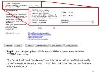 Step 7 cont- Use appropriate radio buttons and drop-down menus to answer “ITEMPO Information. 
“For Duty Afloat?” and “Per diem & Travel Information will be pre-filled out, verify this information for accuracy. Select “Save” then click “Next” to continue if all your information is correct. 
16  
