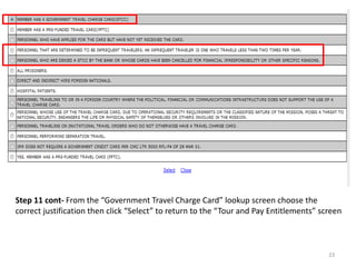 Step 11 cont- From the “Government Travel Charge Card” lookup screen choose the correct justification then click “Select” to return to the “Tour and Pay Entitlements” screen 
23  