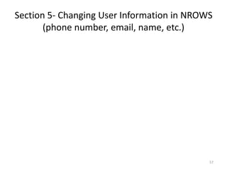 Section 5- Changing User Information in NROWS (phone number, email, name, etc.) 
57  