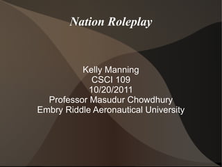 Nation Roleplay


          Kelly Manning
             CSCI 109
            10/20/2011
  Professor Masudur Chowdhury
Embry Riddle Aeronautical University
 