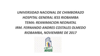 UNIVERSIDAD NACIONAL DE CHIMBORAZO
HOSPITAL GENERAL IESS RIOBAMBA
TEMA: REANIMACION NEONATAL
IRM. FERNANDO ANDRES COSTALES OLMEDO
RIOBAMBA, NOVIEMBRE DE 2017
 