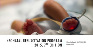 NEONATAL RESUSCITATION PROGRAM
2015, 7TH EDITION
Claudia Reed, DNP, RNC-OB
April 2017
 