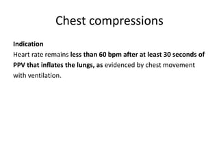 Chest compressions
Indication
Heart rate remains less than 60 bpm after at least 30 seconds of
PPV that inflates the lungs, as evidenced by chest movement
with ventilation.
 