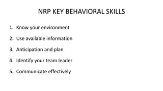 NRP KEY BEHAVIORAL SKILLS
1. Know your environment
2. Use available information
3. Anticipation and plan
4. Identify your team leader
5. Communicate effectively
 