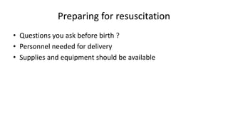 Preparing for resuscitation
• Questions you ask before birth ?
• Personnel needed for delivery
• Supplies and equipment should be available
 