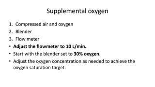 Supplemental oxygen
1. Compressed air and oxygen
2. Blender
3. Flow meter
• Adjust the flowmeter to 10 L/min.
• Start with the blender set to 30% oxygen.
• Adjust the oxygen concentration as needed to achieve the
oxygen saturation target.
 