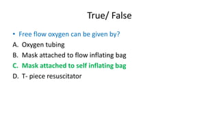 True/ False
• Free flow oxygen can be given by?
A. Oxygen tubing
B. Mask attached to flow inflating bag
C. Mask attached to self inflating bag
D. T- piece resuscitator
 