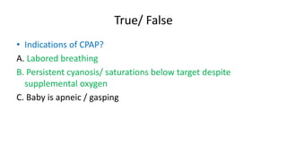 True/ False
• Indications of CPAP?
A. Labored breathing
B. Persistent cyanosis/ saturations below target despite
supplemental oxygen
C. Baby is apneic / gasping
 