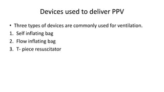 Devices used to deliver PPV
• Three types of devices are commonly used for ventilation.
1. Self inflating bag
2. Flow inflating bag
3. T- piece resuscitator
 