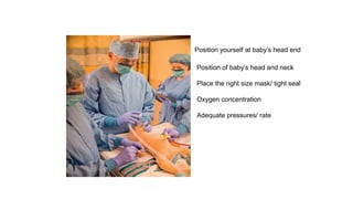 Position of baby’s head and neck
Place the right size mask/ tight seal
Oxygen concentration
Adequate pressures/ rate
Position yourself at baby’s head end
 