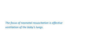 The focus of neonatal resuscitation is effective
ventilation of the baby’s lungs.
 