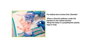 For babies born at less than 32weeks’
•Place a thermal mattress under the
blanket on the radiant warmer.
•Wrap the baby in a polyethylene plastic
bag or wrap.
 