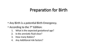 Preparation for Birth
• Any Birth is a potential Birth Emergency.
• According to the 7th
Edition:
1. What is the expected gestational age?
2. Is the amniotic fluid clear?
3. How many Babies?
4. Any Additional risk factors?
 