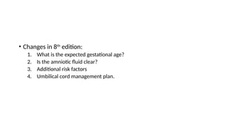 • Changes in 8th
edition:
1. What is the expected gestational age?
2. Is the amniotic fluid clear?
3. Additional risk factors
4. Umbilical cord management plan.
 