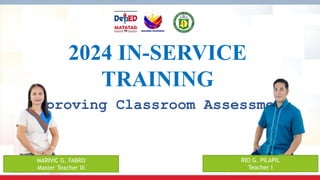 2024 IN-SERVICE
TRAINING
Improving Classroom Assessment
MARIVIC G. FABRO
Master Teacher III
RIO G. PILAPIL
Teacher I
 