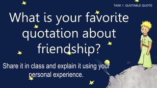 What is your favorite
quotation about
friendship?
Share it in class and explain it using your
personal experience.
TASK 1. QUOTABLE QUOTE
 
