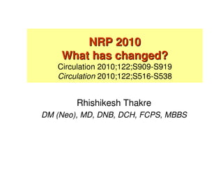 NRP 2010NRP 2010
What has changed?What has changed?
Circulation 2010;122;S909-S919
Circulation 2010;122;S516-S538
Rhishikesh Thakre
DM (Neo), MD, DNB, DCH, FCPS, MBBS
 