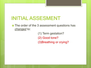 INITIAL ASSESMENT
 The order of the 3 assessment questions has
changed to:
(1) Term gestation?
(2) Good tone?
(3)Breathing or crying?
 