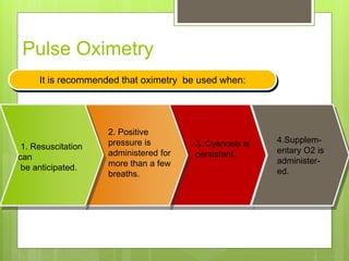 Pulse Oximetry
It is recommended that oximetry be used when:
1. Resuscitation
can
be anticipated.
2. Positive
pressure is
administered for
more than a few
breaths.
3. Cyanosis is
persistent.
4.Supplem-
entary O2 is
administer-
ed.
 